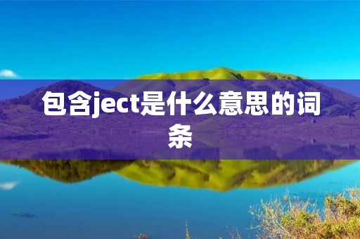 包含ject是什么意思的词条 包含ject是什么意思的词条