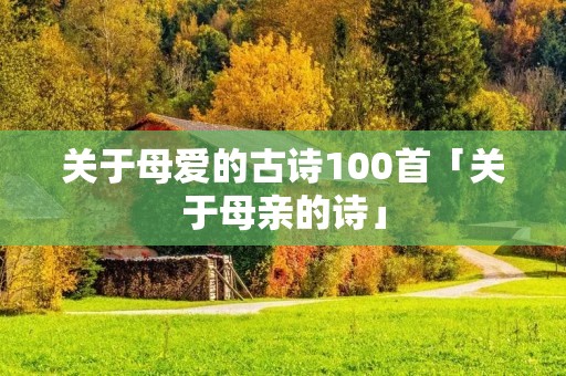 关于母爱的古诗100首「关于母亲的诗」