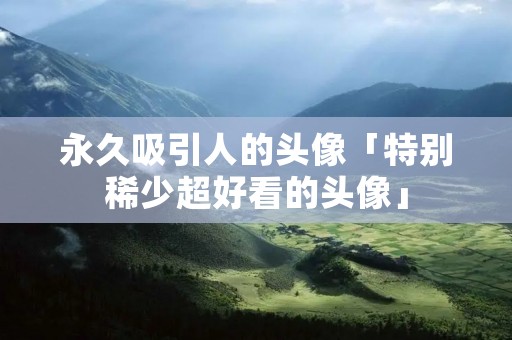 永久吸引人的头像「特别稀少超好看的头像」