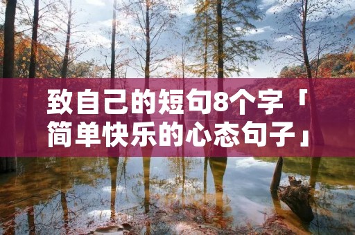致自己的短句8个字「简单快乐的心态句子」
