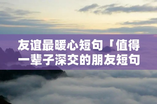 友谊最暖心短句「值得一辈子深交的朋友短句」