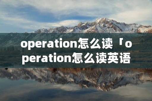 operation怎么读「operation怎么读英语语音」