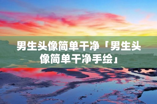 男生头像简单干净「男生头像简单干净手绘」