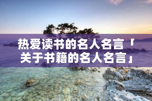 热爱读书的名人名言「关于书籍的名人名言」