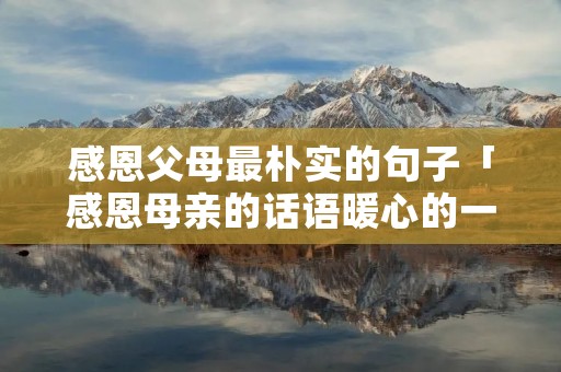 感恩父母最朴实的句子「感恩母亲的话语暖心的一段话」