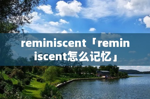 reminiscent「reminiscent怎么记忆」