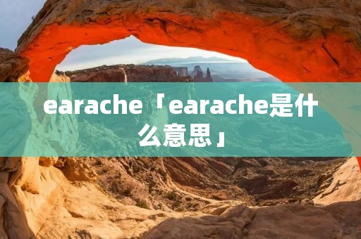 earache「earache是什么意思」 earache「earache是什么意思」