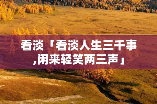 看淡「看淡人生三千事,闲来轻笑两三声」