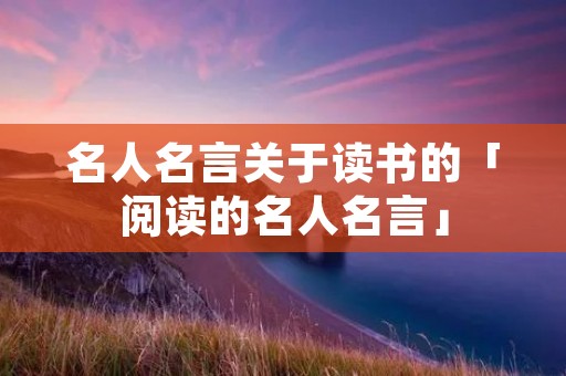 名人名言关于读书的「阅读的名人名言」