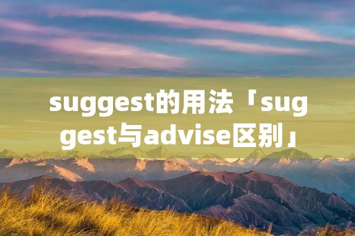 suggest的用法「suggest与advise区别」 suggest的用法「suggest与advise区别」