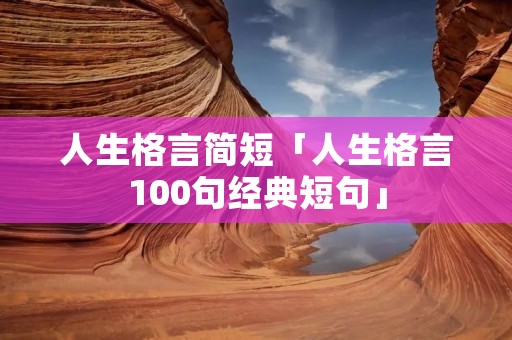 人生格言简短「人生格言100句经典短句」