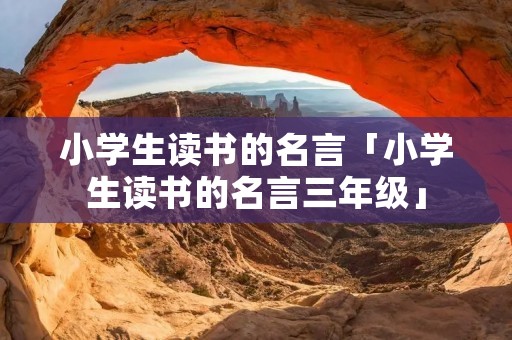 小学生读书的名言「小学生读书的名言三年级」