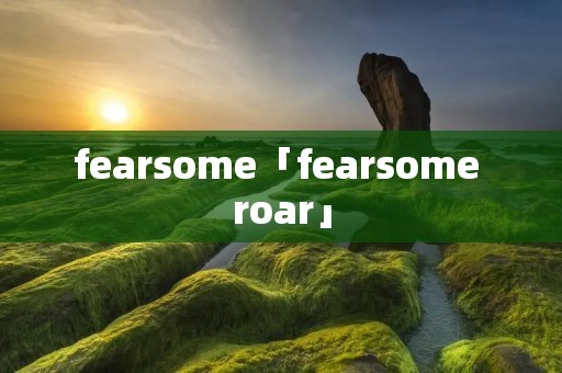 fearsome「fearsome roar」 fearsome「fearsome roar」