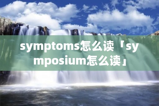 symptoms怎么读「symposium怎么读」