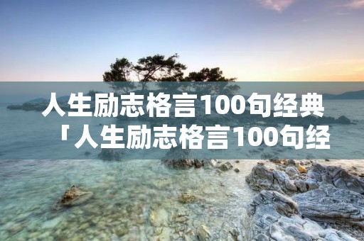 人生励志格言100句经典「人生励志格言100句经典简短」