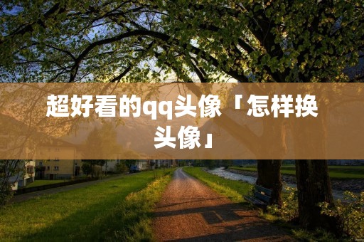 超好看的qq头像「怎样换头像」