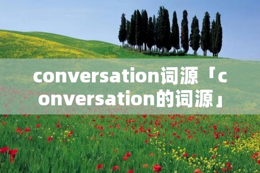 conversation词源「conversation的词源」