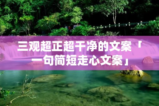 三观超正超干净的文案「一句简短走心文案」