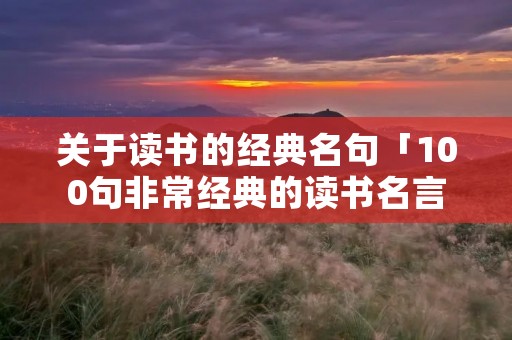 关于读书的经典名句「100句非常经典的读书名言」 关于读书的经典名句「100句非常经典的读书名言」