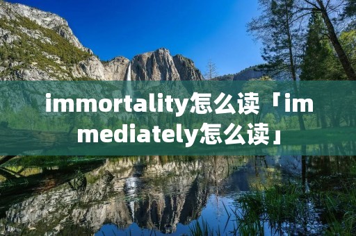 immortality怎么读「immediately怎么读」