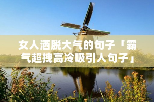 女人洒脱大气的句子「霸气超拽高冷吸引人句子」