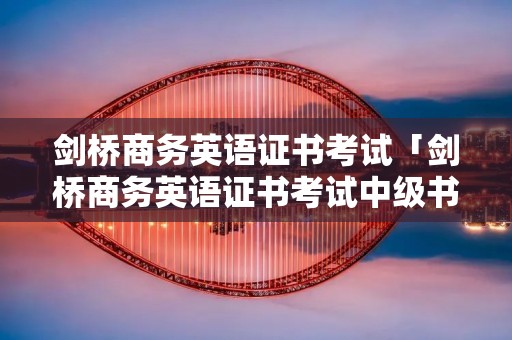 剑桥商务英语证书考试「剑桥商务英语证书考试中级书籍」 剑桥商务英语证书考试「剑桥商务英语证书考试中级书籍」