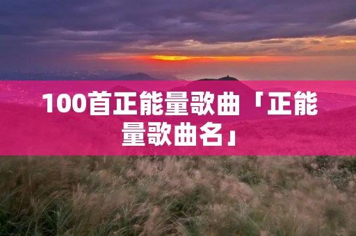 100首正能量歌曲「正能量歌曲名」