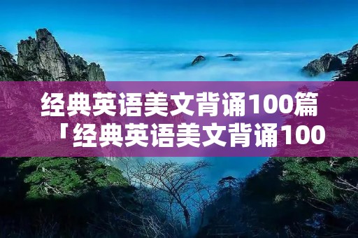 经典英语美文背诵100篇「经典英语美文背诵100篇带翻译」