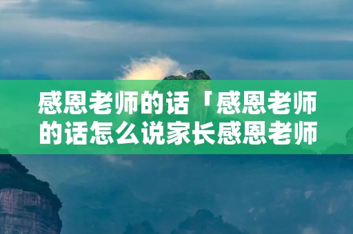感恩老师的话「感恩老师的话怎么说家长感恩老师的话」