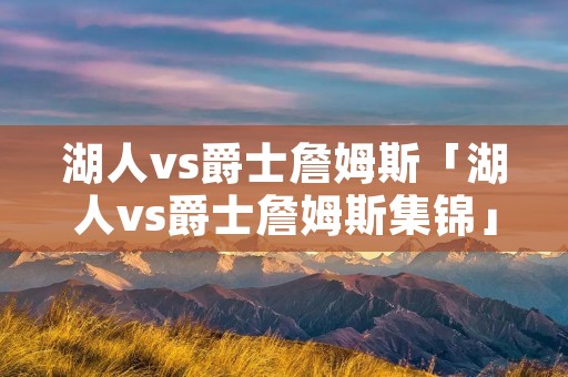 湖人vs爵士詹姆斯「湖人vs爵士詹姆斯集锦」