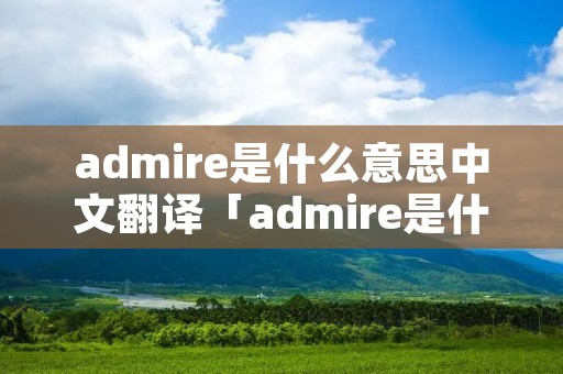 admire是什么意思中文翻译「admire是什么意思 翻译」