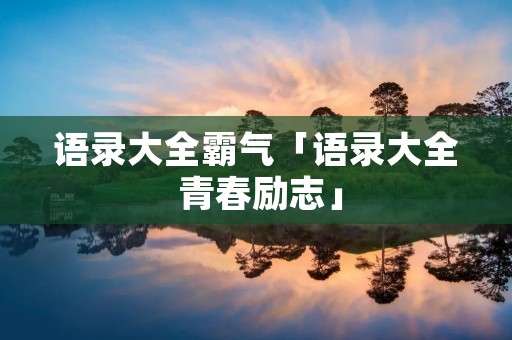 语录大全霸气「语录大全 青春励志」 语录大全霸气「语录大全 青春励志」