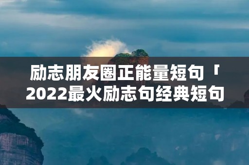 励志朋友圈正能量短句「2022最火励志句经典短句」