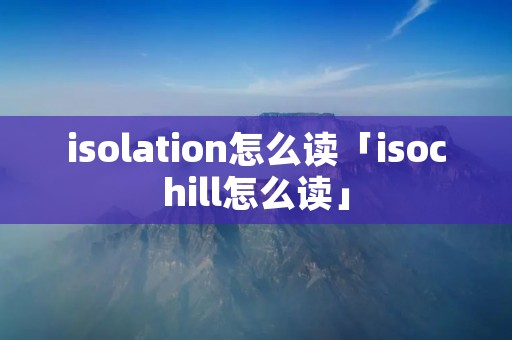 isolation怎么读「isochill怎么读」