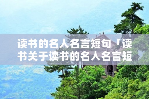 读书的名人名言短句「读书关于读书的名人名言短句」 读书的名人名言短句「读书关于读书的名人名言短句」
