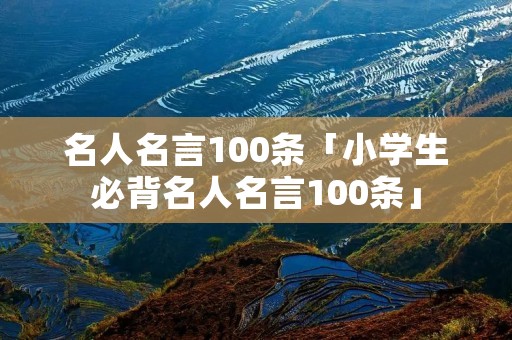 名人名言100条「小学生必背名人名言100条」