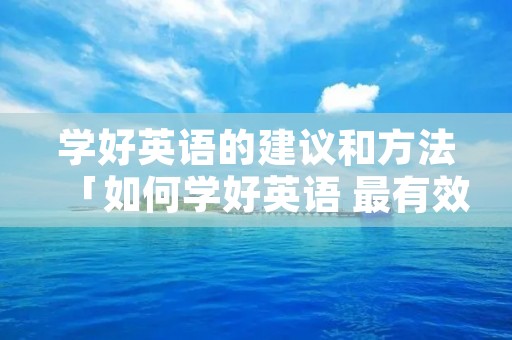 学好英语的建议和方法「如何学好英语 最有效的方法」 学好英语的建议和方法「如何学好英语 最有效的方法」
