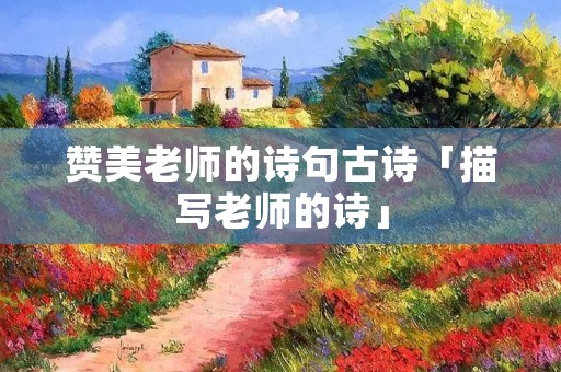 赞美老师的诗句古诗「描写老师的诗」