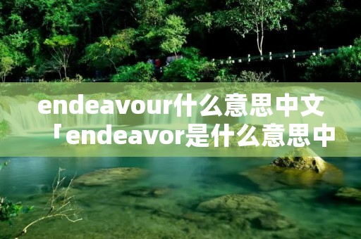 endeavour什么意思中文「endeavor是什么意思中文翻译」