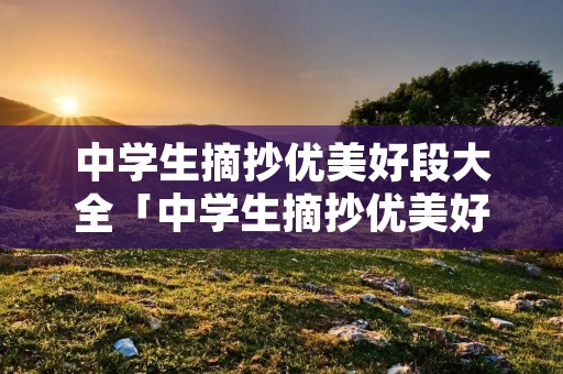 中学生摘抄优美好段大全「中学生摘抄优美好段大全400字以上」 中学生摘抄优美好段大全「中学生摘抄优美好段大全400字以上」