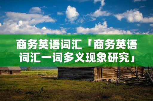 商务英语词汇「商务英语词汇一词多义现象研究」