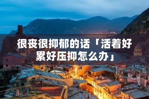很丧很抑郁的话「活着好累好压抑怎么办」