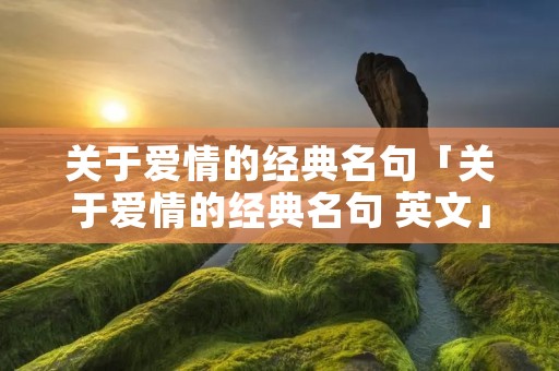 关于爱情的经典名句「关于爱情的经典名句 英文」