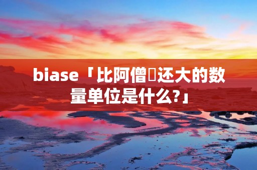biase「比阿僧祇还大的数量单位是什么?」 biase「比阿僧祇还大的数量单位是什么?」
