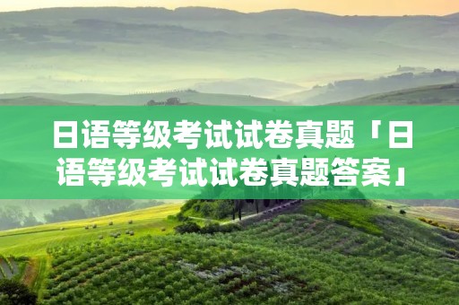 日语等级考试试卷真题「日语等级考试试卷真题答案」