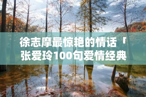 徐志摩最惊艳的情话「张爱玲100句爱情经典语录」