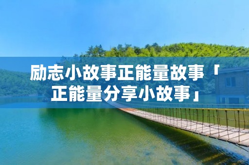 励志小故事正能量故事「正能量分享小故事」 励志小故事正能量故事「正能量分享小故事」