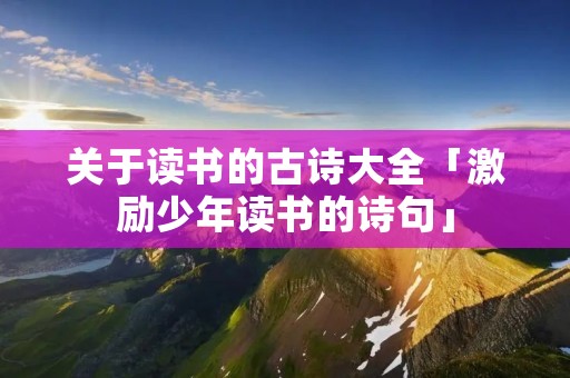 关于读书的古诗大全「激励少年读书的诗句」