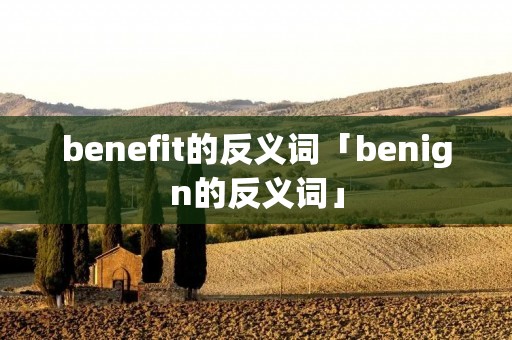 benefit的反义词「benign的反义词」