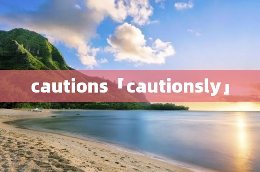 cautions「cautionsly」 cautions「cautionsly」